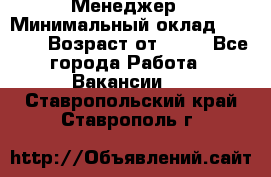 Менеджер › Минимальный оклад ­ 8 000 › Возраст от ­ 18 - Все города Работа » Вакансии   . Ставропольский край,Ставрополь г.
